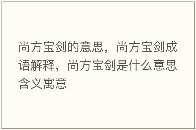 尚方寶劍的意思，尚方寶劍成語解釋，尚方寶劍是什么意思含義寓意
