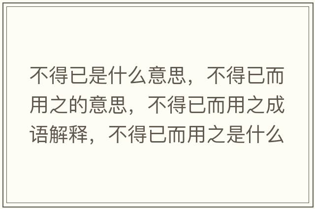 不得已是什么意思，不得已而用之的意思，不得已而用之成語(yǔ)解釋?zhuān)坏靡讯弥鞘裁匆馑己x寓意
