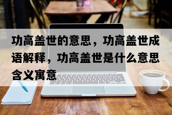功高蓋世的意思，功高蓋世成語解釋，功高蓋世是什么意思含義寓意