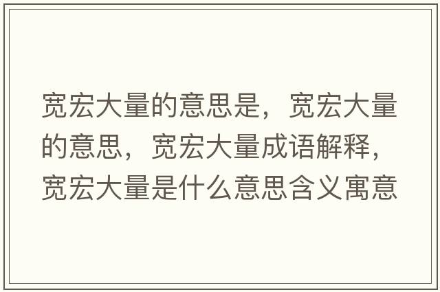 寬宏大量的意思是，寬宏大量的意思，寬宏大量成語解釋，寬宏大量是什么意思含義寓意