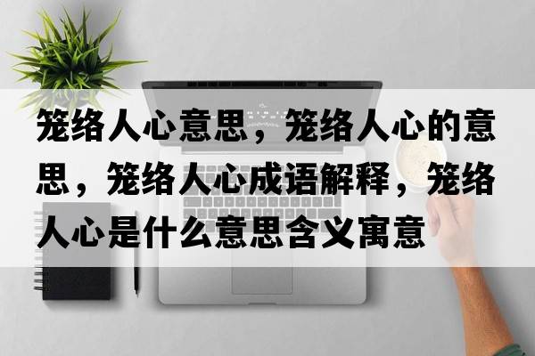 籠絡(luò)人心意思，籠絡(luò)人心的意思，籠絡(luò)人心成語解釋，籠絡(luò)人心是什么意思含義寓意