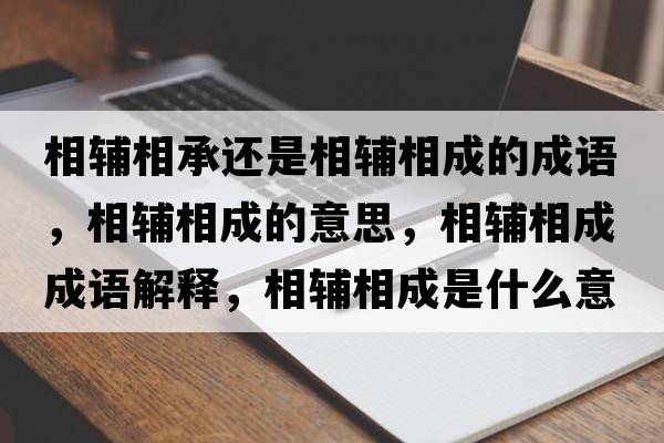 相輔相承還是相輔相成的成語，相輔相成的意思，相輔相成成語解釋，相輔相成是什么意思含義寓意