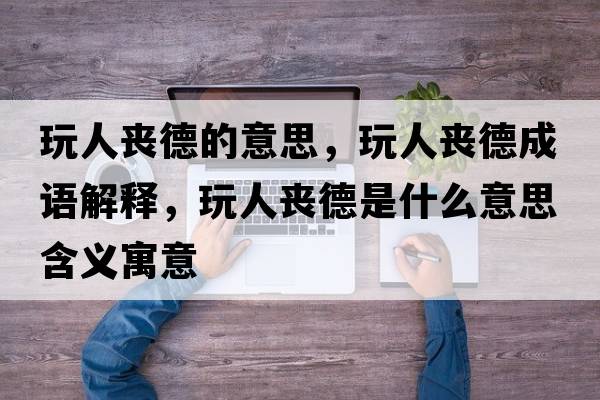玩人喪德的意思，玩人喪德成語(yǔ)解釋，玩人喪德是什么意思含義寓意