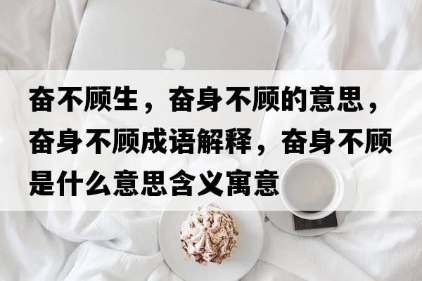 奮不顧生，奮身不顧的意思，奮身不顧成語解釋，奮身不顧是什么意思含義寓意
