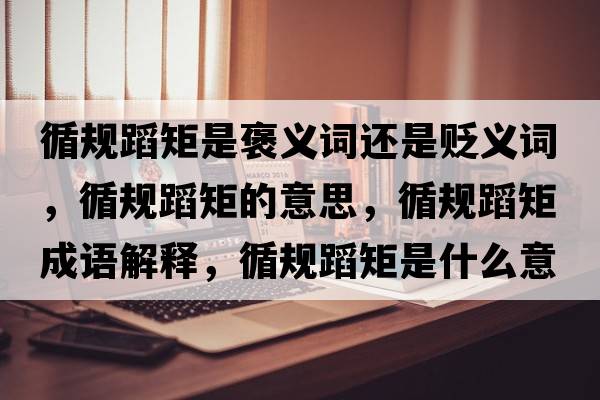 循規(guī)蹈矩是褒義詞還是貶義詞，循規(guī)蹈矩的意思，循規(guī)蹈矩成語(yǔ)解釋，循規(guī)蹈矩是什么意思含義寓意