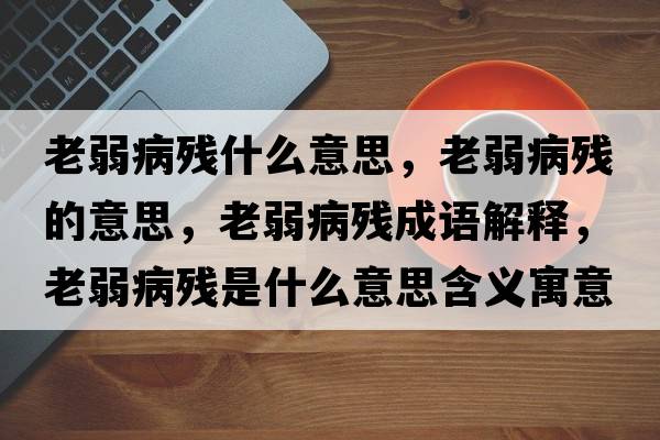 老弱病殘什么意思，老弱病殘的意思，老弱病殘成語解釋，老弱病殘是什么意思含義寓意