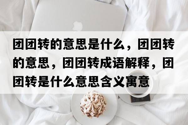 團團轉(zhuǎn)的意思是什么，團團轉(zhuǎn)的意思，團團轉(zhuǎn)成語解釋，團團轉(zhuǎn)是什么意思含義寓意