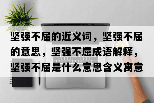堅(jiān)強(qiáng)不屈的近義詞，堅(jiān)強(qiáng)不屈的意思，堅(jiān)強(qiáng)不屈成語解釋，堅(jiān)強(qiáng)不屈是什么意思含義寓意