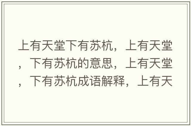 上有天堂下有蘇杭，上有天堂，下有蘇杭的意思，上有天堂，下有蘇杭成語解釋，上有天堂，下有蘇杭是什么意思含義寓意