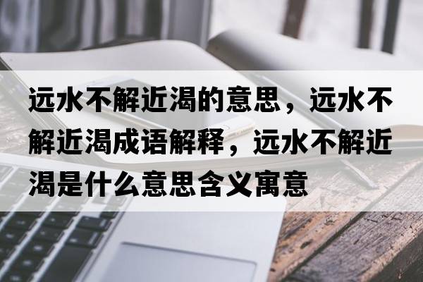 遠水不解近渴的意思，遠水不解近渴成語解釋，遠水不解近渴是什么意思含義寓意