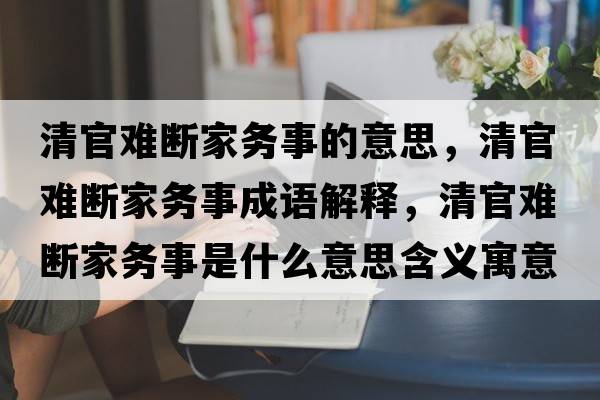 清官難斷家務(wù)事的意思，清官難斷家務(wù)事成語(yǔ)解釋，清官難斷家務(wù)事是什么意思含義寓意