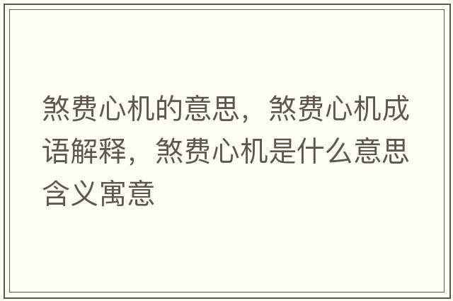 煞費(fèi)心機(jī)的意思，煞費(fèi)心機(jī)成語(yǔ)解釋?zhuān)焚M(fèi)心機(jī)是什么意思含義寓意