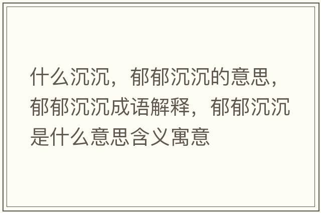 什么沉沉，郁郁沉沉的意思，郁郁沉沉成語解釋，郁郁沉沉是什么意思含義寓意
