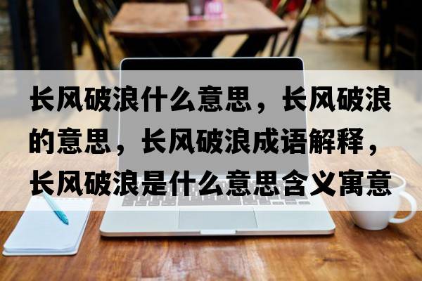 長(zhǎng)風(fēng)破浪什么意思，長(zhǎng)風(fēng)破浪的意思，長(zhǎng)風(fēng)破浪成語(yǔ)解釋，長(zhǎng)風(fēng)破浪是什么意思含義寓意