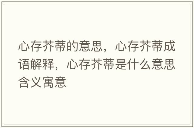 心存芥蒂的意思，心存芥蒂成語(yǔ)解釋?zhuān)拇娼娴偈鞘裁匆馑己x寓意