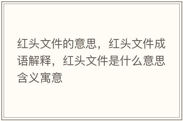 紅頭文件的意思，紅頭文件成語解釋，紅頭文件是什么意思含義寓意