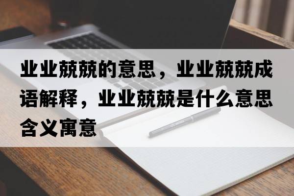 業(yè)業(yè)兢兢的意思，業(yè)業(yè)兢兢成語解釋，業(yè)業(yè)兢兢是什么意思含義寓意