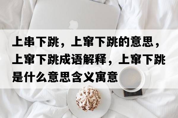 上串下跳，上竄下跳的意思，上竄下跳成語(yǔ)解釋，上竄下跳是什么意思含義寓意