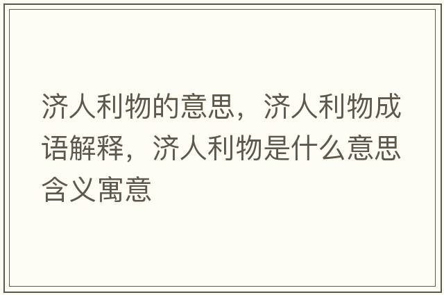 濟(jì)人利物的意思，濟(jì)人利物成語(yǔ)解釋?zhuān)瑵?jì)人利物是什么意思含義寓意
