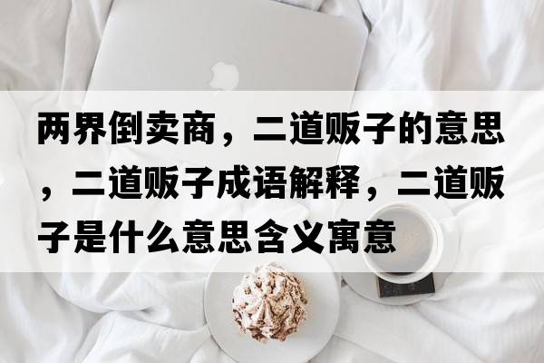 兩界倒賣商，二道販子的意思，二道販子成語解釋，二道販子是什么意思含義寓意