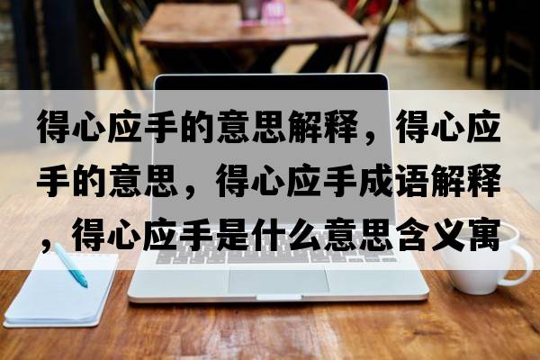 得心應(yīng)手的意思解釋，得心應(yīng)手的意思，得心應(yīng)手成語解釋，得心應(yīng)手是什么意思含義寓意