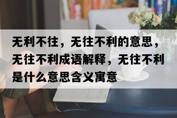 無利不往，無往不利的意思，無往不利成語解釋，無往不利是什么意思含義寓意