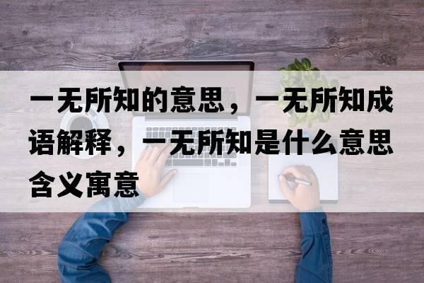一無(wú)所知的意思，一無(wú)所知成語(yǔ)解釋?zhuān)粺o(wú)所知是什么意思含義寓意