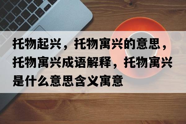 托物起興，托物寓興的意思，托物寓興成語(yǔ)解釋?zhuān)形镌⑴d是什么意思含義寓意