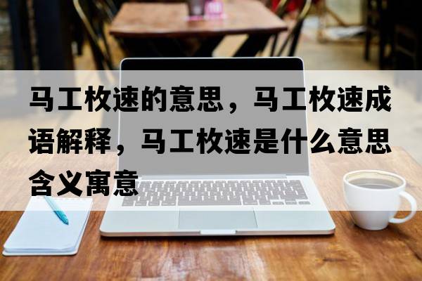 馬工枚速的意思，馬工枚速成語解釋，馬工枚速是什么意思含義寓意