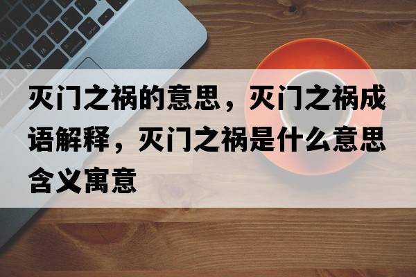 滅門之禍的意思，滅門之禍成語解釋，滅門之禍?zhǔn)鞘裁匆馑己x寓意