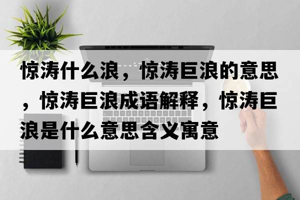 驚濤什么浪，驚濤巨浪的意思，驚濤巨浪成語解釋，驚濤巨浪是什么意思含義寓意