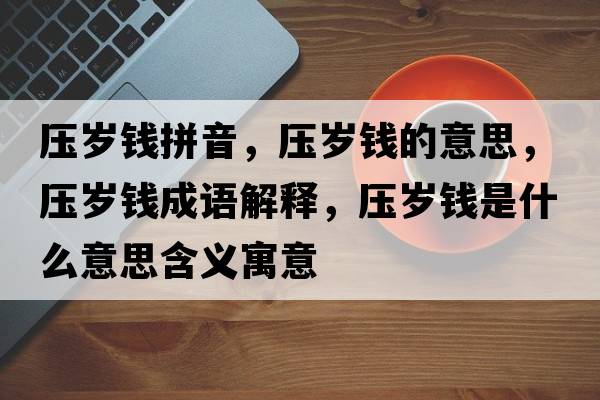 壓歲錢拼音，壓歲錢的意思，壓歲錢成語解釋，壓歲錢是什么意思含義寓意