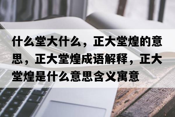 什么堂大什么，正大堂煌的意思，正大堂煌成語解釋，正大堂煌是什么意思含義寓意