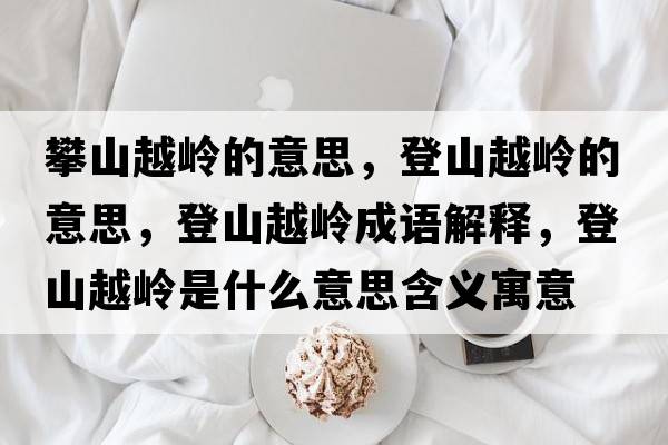 攀山越嶺的意思，登山越嶺的意思，登山越嶺成語解釋，登山越嶺是什么意思含義寓意