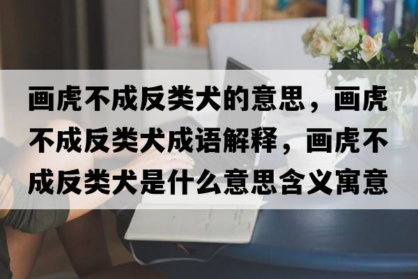 畫虎不成反類犬的意思，畫虎不成反類犬成語解釋，畫虎不成反類犬是什么意思含義寓意
