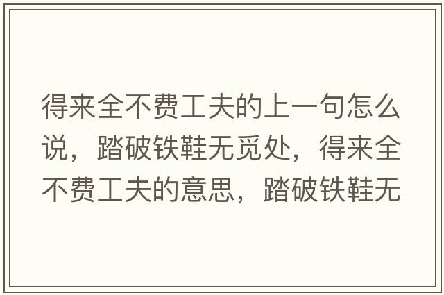 得來(lái)全不費(fèi)工夫的上一句怎么說(shuō)，踏破鐵鞋無(wú)覓處，得來(lái)全不費(fèi)工夫的意思，踏破鐵鞋無(wú)覓處，得來(lái)全不費(fèi)工夫成語(yǔ)解釋?zhuān)て畦F鞋無(wú)覓處，得來(lái)全不費(fèi)工夫是什么意思含義寓意