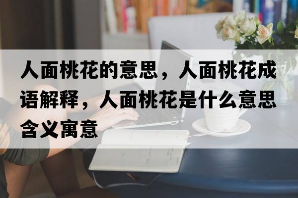 人面桃花的意思，人面桃花成語(yǔ)解釋，人面桃花是什么意思含義寓意