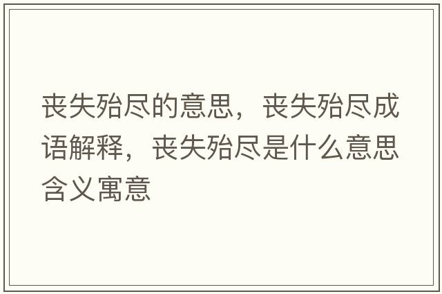 喪失殆盡的意思，喪失殆盡成語解釋，喪失殆盡是什么意思含義寓意