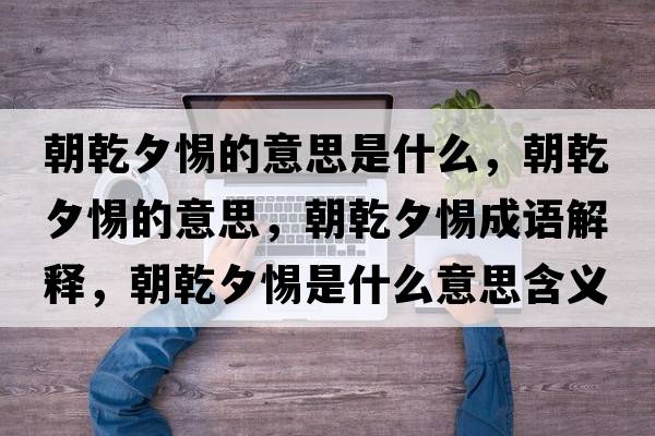 朝乾夕惕的意思是什么，朝乾夕惕的意思，朝乾夕惕成語解釋，朝乾夕惕是什么意思含義寓意