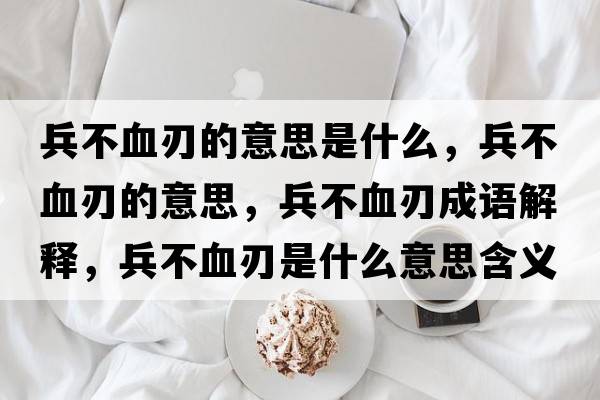 兵不血刃的意思是什么，兵不血刃的意思，兵不血刃成語(yǔ)解釋?zhuān)谎惺鞘裁匆馑己x寓意