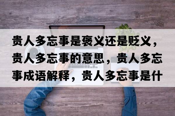 貴人多忘事是褒義還是貶義，貴人多忘事的意思，貴人多忘事成語解釋，貴人多忘事是什么意思含義寓意