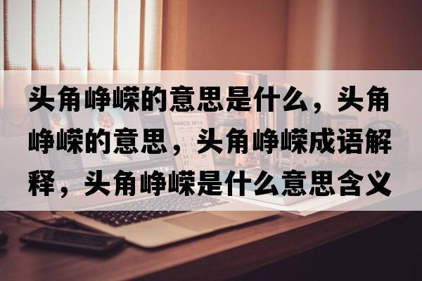 頭角崢嶸的意思是什么，頭角崢嶸的意思，頭角崢嶸成語解釋，頭角崢嶸是什么意思含義寓意