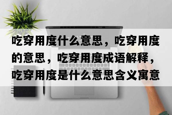 吃穿用度什么意思，吃穿用度的意思，吃穿用度成語解釋，吃穿用度是什么意思含義寓意