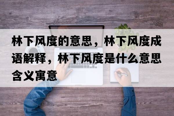 林下風(fēng)度的意思，林下風(fēng)度成語解釋，林下風(fēng)度是什么意思含義寓意