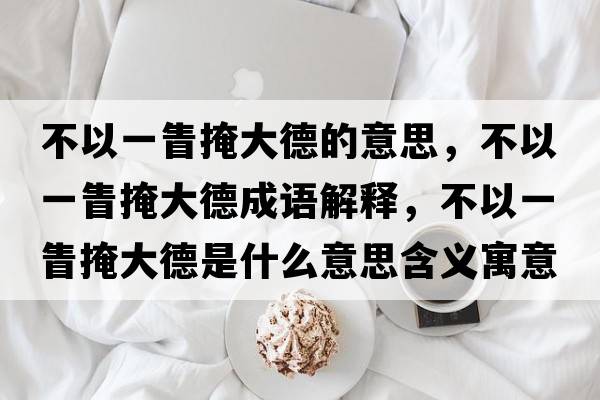 不以一眚掩大德的意思，不以一眚掩大德成語解釋，不以一眚掩大德是什么意思含義寓意