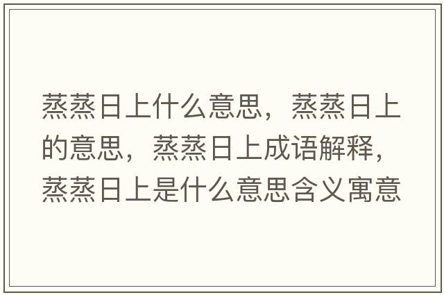 蒸蒸日上什么意思，蒸蒸日上的意思，蒸蒸日上成語(yǔ)解釋，蒸蒸日上是什么意思含義寓意