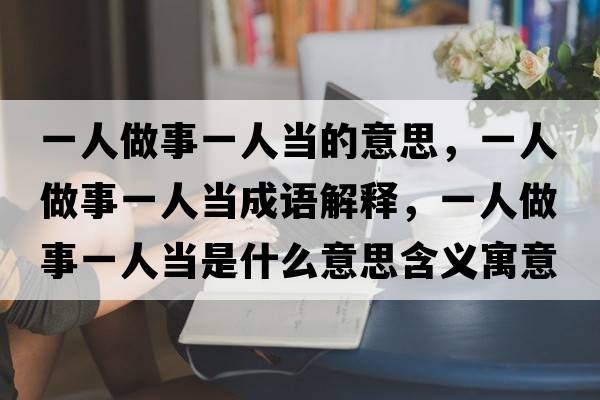 一人做事一人當(dāng)?shù)囊馑迹蝗俗鍪乱蝗水?dāng)成語(yǔ)解釋?zhuān)蝗俗鍪乱蝗水?dāng)是什么意思含義寓意