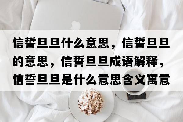 信誓旦旦什么意思，信誓旦旦的意思，信誓旦旦成語解釋，信誓旦旦是什么意思含義寓意