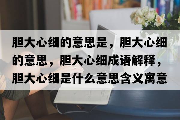 膽大心細(xì)的意思是，膽大心細(xì)的意思，膽大心細(xì)成語(yǔ)解釋，膽大心細(xì)是什么意思含義寓意