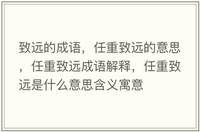 致遠(yuǎn)的成語，任重致遠(yuǎn)的意思，任重致遠(yuǎn)成語解釋，任重致遠(yuǎn)是什么意思含義寓意